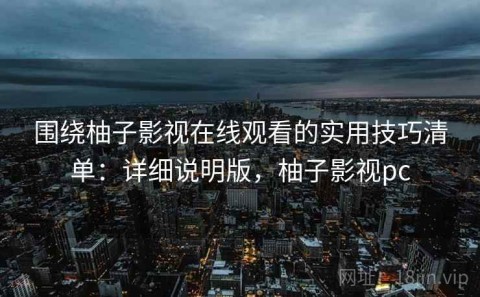 围绕柚子影视在线观看的实用技巧清单：详细说明版，柚子影视pc