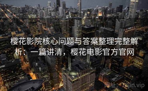 樱花影院核心问题与答案整理完整解析：一篇讲清，樱花电影官方官网