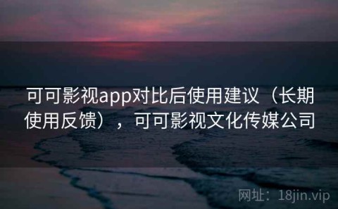 可可影视app对比后使用建议（长期使用反馈），可可影视文化传媒公司