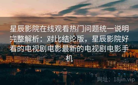 星辰影院在线观看热门问题统一说明完整解析：对比结论版，星辰影院好看的电视剧电影最新的电视剧电影手机