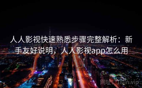 人人影视快速熟悉步骤完整解析：新手友好说明，人人影视app怎么用
