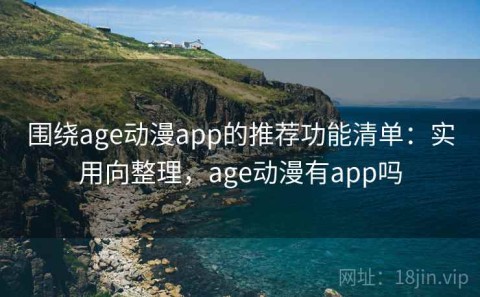 围绕age动漫app的推荐功能清单：实用向整理，age动漫有app吗