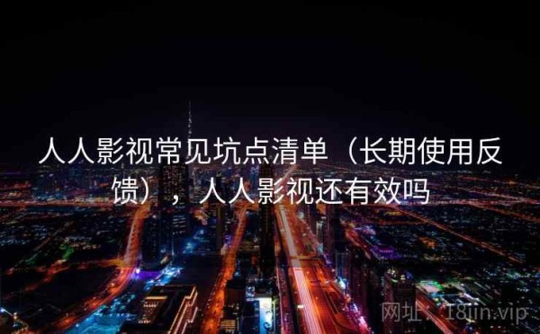 人人影视常见坑点清单（长期使用反馈），人人影视还有效吗