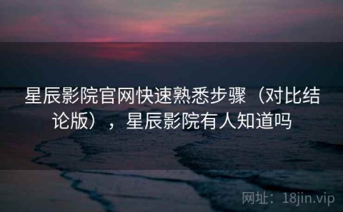 星辰影院官网快速熟悉步骤（对比结论版），星辰影院有人知道吗
