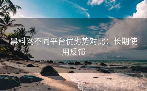 黑料网不同平台优劣势对比：长期使用反馈