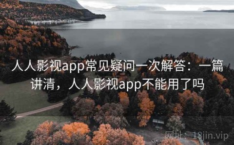 人人影视app常见疑问一次解答：一篇讲清，人人影视app不能用了吗