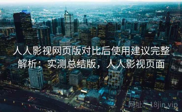 人人影视网页版对比后使用建议完整解析：实测总结版，人人影视页面