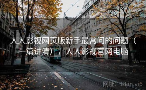 人人影视网页版新手最常问的问题（一篇讲清），人人影视官网电脑