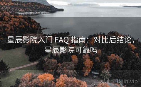 星辰影院入门 FAQ 指南：对比后结论，星辰影院可靠吗