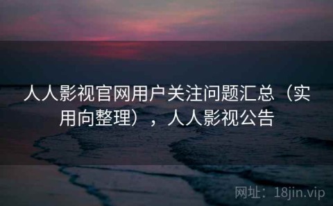 人人影视官网用户关注问题汇总（实用向整理），人人影视公告