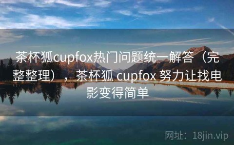 茶杯狐cupfox热门问题统一解答（完整整理），茶杯狐 cupfox 努力让找电影变得简单