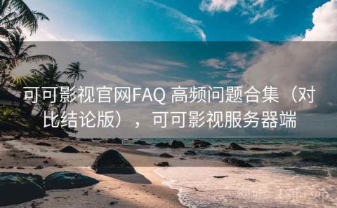 可可影视官网FAQ 高频问题合集（对比结论版），可可影视服务器端