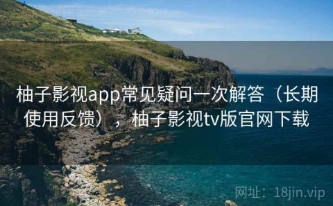 柚子影视app常见疑问一次解答（长期使用反馈），柚子影视tv版官网下载