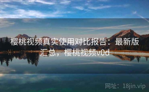 樱桃视频真实使用对比报告：最新版汇总，樱桃视频v0d