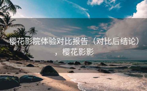 樱花影院体验对比报告（对比后结论），樱花影影