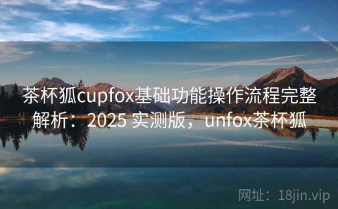 茶杯狐cupfox基础功能操作流程完整解析：2025 实测版，unfox茶杯狐