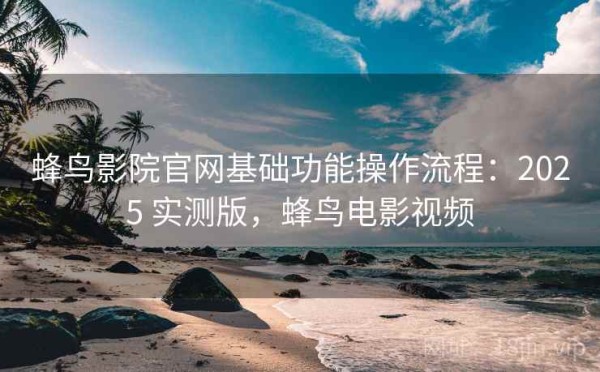 蜂鸟影院官网基础功能操作流程：2025 实测版，蜂鸟电影视频