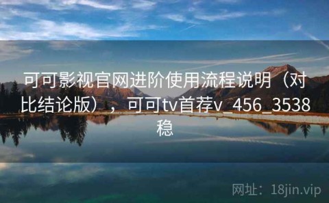 可可影视官网进阶使用流程说明（对比结论版），可可tv首荐v_456_3538稳