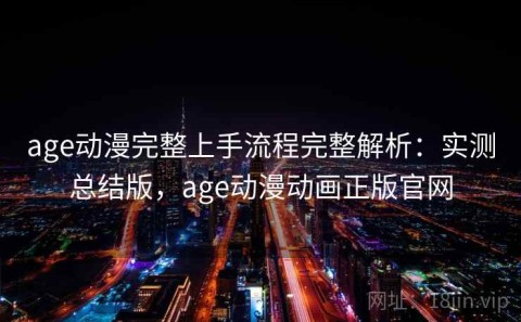 age动漫完整上手流程完整解析：实测总结版，age动漫动画正版官网