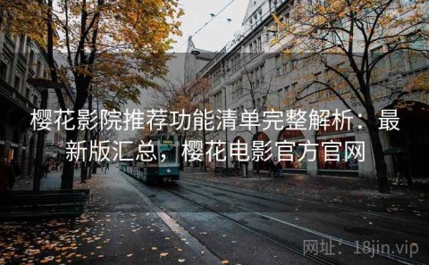 樱花影院推荐功能清单完整解析：最新版汇总，樱花电影官方官网
