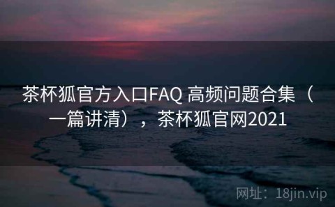 茶杯狐官方入口FAQ 高频问题合集（一篇讲清），茶杯狐官网2021