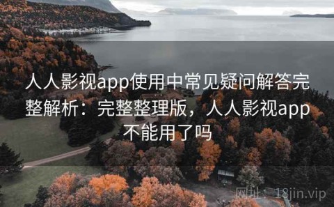 人人影视app使用中常见疑问解答完整解析：完整整理版，人人影视app不能用了吗