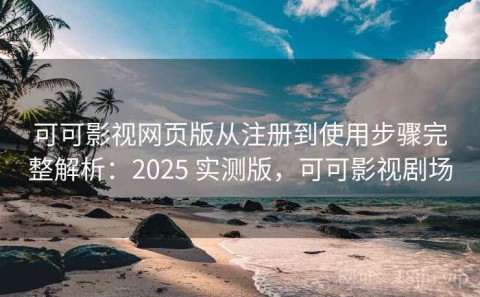可可影视网页版从注册到使用步骤完整解析：2025 实测版，可可影视剧场