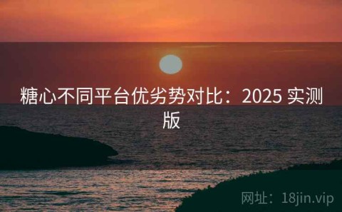 糖心不同平台优劣势对比：2025 实测版