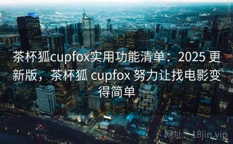 茶杯狐cupfox实用功能清单：2025 更新版，茶杯狐 cupfox 努力让找电影变得简单