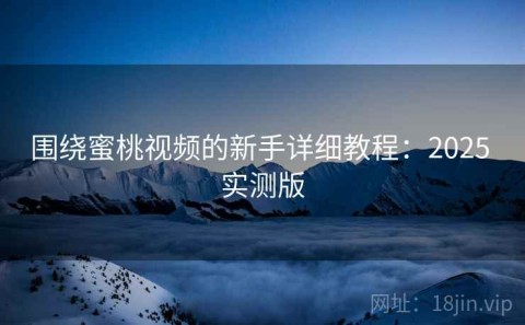 围绕蜜桃视频的新手详细教程：2025 实测版