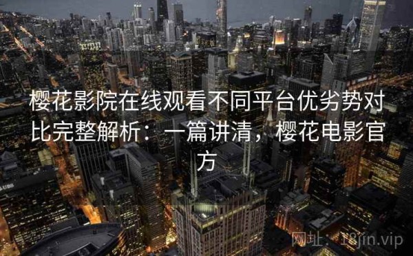 樱花影院在线观看不同平台优劣势对比完整解析：一篇讲清，樱花电影官方