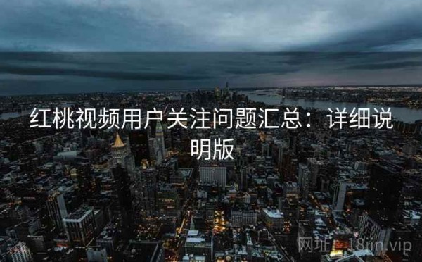 红桃视频用户关注问题汇总：详细说明版
