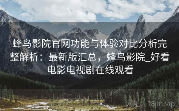 蜂鸟影院官网功能与体验对比分析完整解析：最新版汇总，蜂鸟影院_好看电影电视剧在线观看
