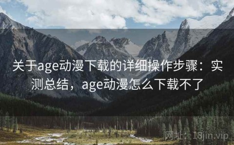 关于age动漫下载的详细操作步骤：实测总结，age动漫怎么下载不了