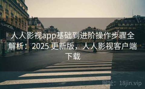 人人影视app基础到进阶操作步骤全解析：2025 更新版，人人影视客户端下载