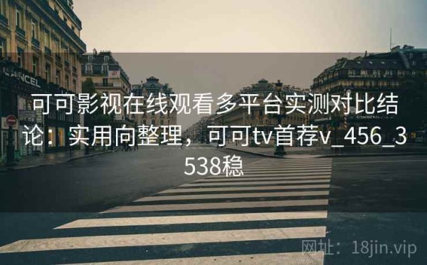 可可影视在线观看多平台实测对比结论：实用向整理，可可tv首荐v_456_3538稳