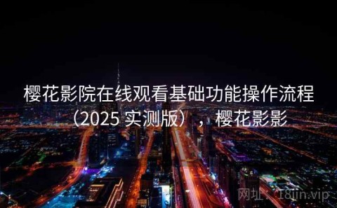 樱花影院在线观看基础功能操作流程（2025 实测版），樱花影影