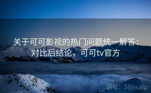 关于可可影视的热门问题统一解答：对比后结论，可可tv官方