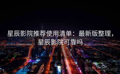 星辰影院推荐使用清单：最新版整理，星辰影院可靠吗