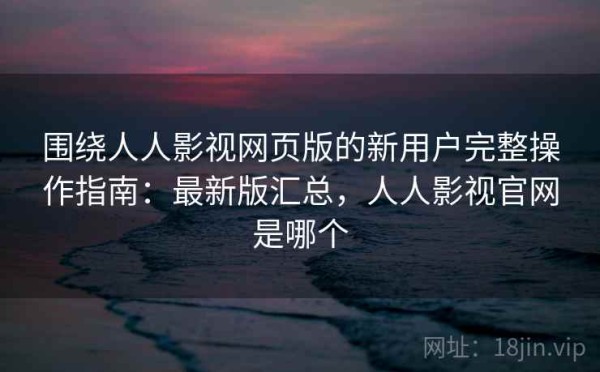 围绕人人影视网页版的新用户完整操作指南：最新版汇总，人人影视官网是哪个