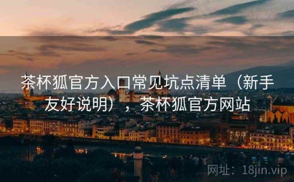 茶杯狐官方入口常见坑点清单（新手友好说明），茶杯狐官方网站