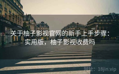 关于柚子影视官网的新手上手步骤：实用版，柚子影视收费吗