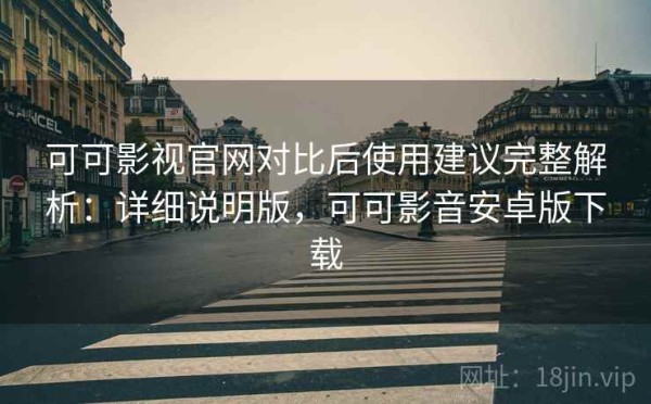 可可影视官网对比后使用建议完整解析：详细说明版，可可影音安卓版下载
