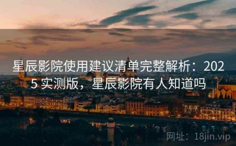 星辰影院使用建议清单完整解析：2025 实测版，星辰影院有人知道吗