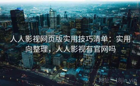 人人影视网页版实用技巧清单：实用向整理，人人影视有官网吗
