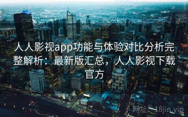 人人影视app功能与体验对比分析完整解析：最新版汇总，人人影视下载官方