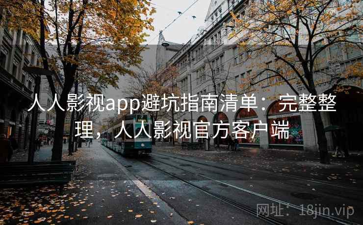人人影视app避坑指南清单：完整整理，人人影视官方客户端