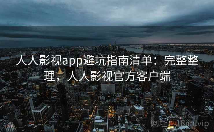 人人影视app避坑指南清单：完整整理，人人影视官方客户端