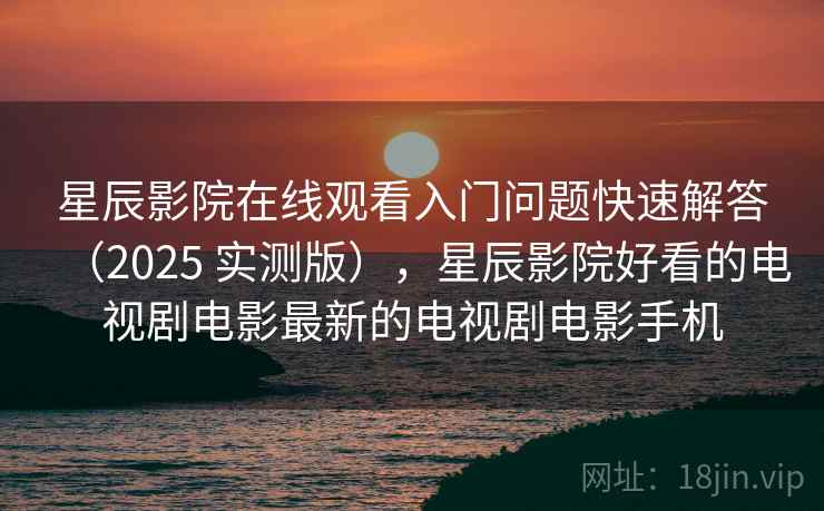 星辰影院在线观看入门问题快速解答(2025 实测版),星辰影院好看的电视剧电影最新的电视剧电影手机 星辰影院在线观看入门问题快速解答(2025 实测版),星辰影院好看的电视剧电影最新的电视剧电影手机