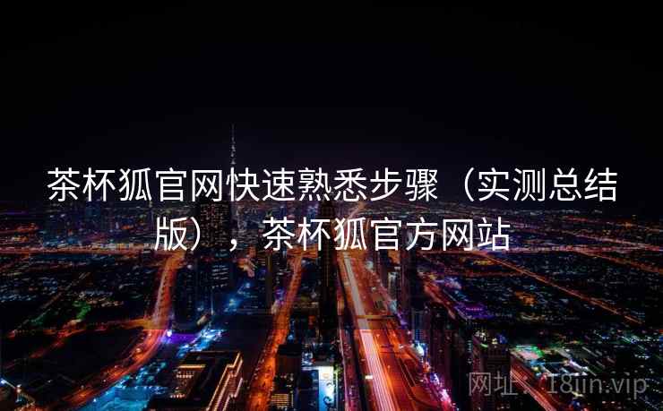 茶杯狐官网快速熟悉步骤（实测总结版），茶杯狐官方网站